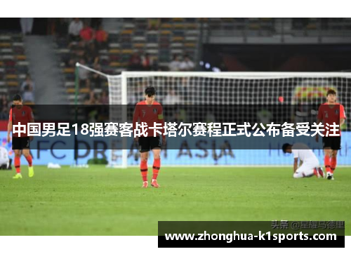 中国男足18强赛客战卡塔尔赛程正式公布备受关注