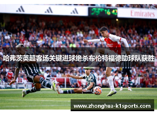 哈弗茨英超客场关键进球绝杀布伦特福德助球队获胜 哈弗茨英超客场关键进球绝杀布伦特福德助球队获胜