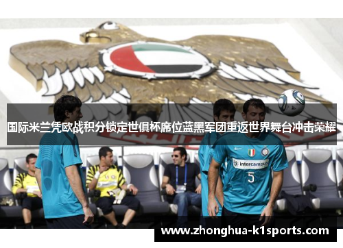 国际米兰凭欧战积分锁定世俱杯席位蓝黑军团重返世界舞台冲击荣耀 国际米兰凭欧战积分锁定世俱杯席位蓝黑军团重返世界舞台冲击荣耀