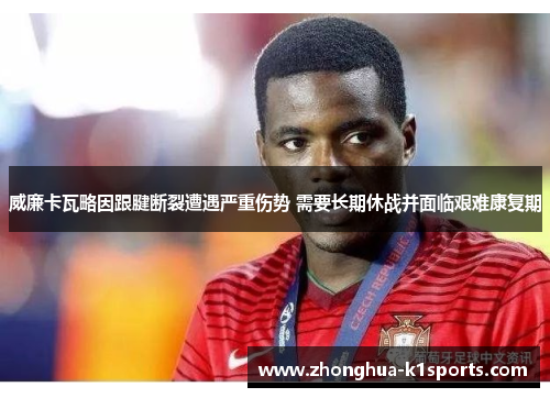 威廉卡瓦略因跟腱断裂遭遇严重伤势 需要长期休战并面临艰难康复期