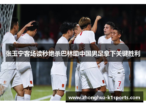 张玉宁客场读秒绝杀巴林助中国男足拿下关键胜利