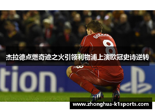杰拉德点燃奇迹之火引领利物浦上演欧冠史诗逆转