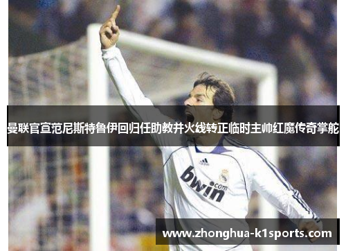 曼联官宣范尼斯特鲁伊回归任助教并火线转正临时主帅红魔传奇掌舵