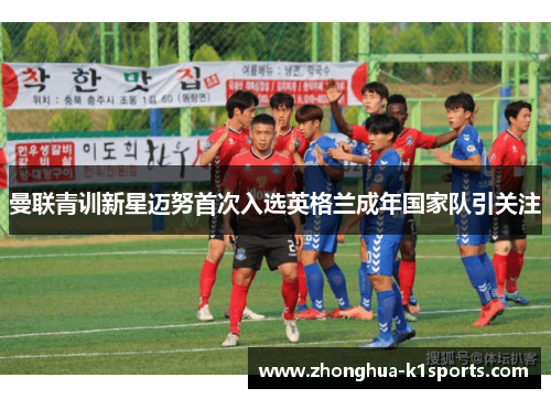 曼联青训新星迈努首次入选英格兰成年国家队引关注