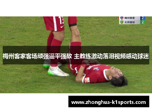 梅州客家客场顽强逼平强敌 主教练激动落泪视频感动球迷 梅州客家客场顽强逼平强敌 主教练激动落泪视频感动球迷
