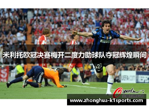 米利托欧冠决赛梅开二度力助球队夺冠辉煌瞬间 米利托欧冠决赛梅开二度力助球队夺冠辉煌瞬间