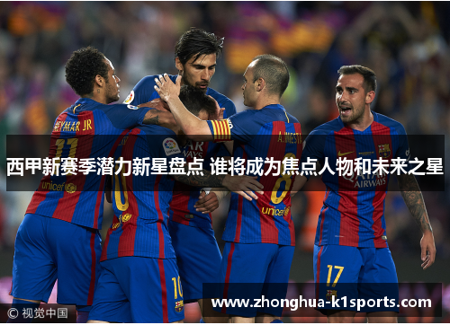 西甲新赛季潜力新星盘点 谁将成为焦点人物和未来之星