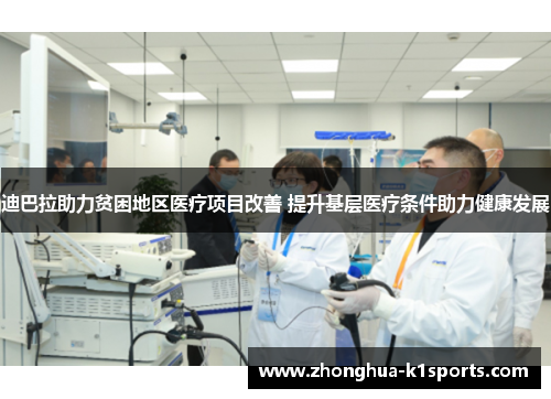 迪巴拉助力贫困地区医疗项目改善 提升基层医疗条件助力健康发展