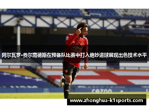 阿尔瓦罗·费尔南德斯在预备队比赛中打入绝妙进球展现出色技术水平 阿尔瓦罗·费尔南德斯在预备队比赛中打入绝妙进球展现出色技术水平