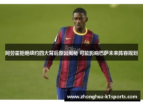 阿劳霍拒绝续约四大背后原因揭秘 可能影响巴萨未来阵容规划