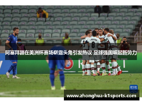 阿塞拜疆在美洲杯赛场崭露头角引发热议 足球强国崛起新势力 阿塞拜疆在美洲杯赛场崭露头角引发热议 足球强国崛起新势力