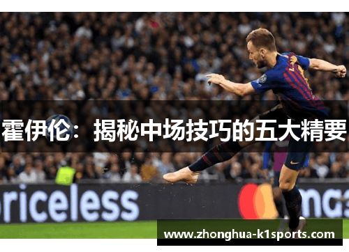 霍伊伦:揭秘中场技巧的五大精要 霍伊伦:揭秘中场技巧的五大精要
