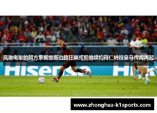 风驰电掣的阿方索戴维斯边路狂飙或拒绝续约拜仁转投皇马传闻再起 风驰电掣的阿方索戴维斯边路狂飙或拒绝续约拜仁转投皇马传闻再起