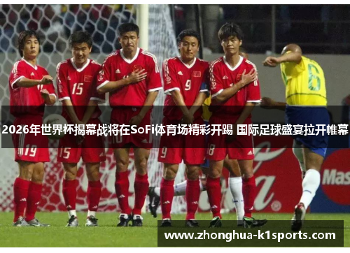 2026年世界杯揭幕战将在SoFi体育场精彩开踢 国际足球盛宴拉开帷幕