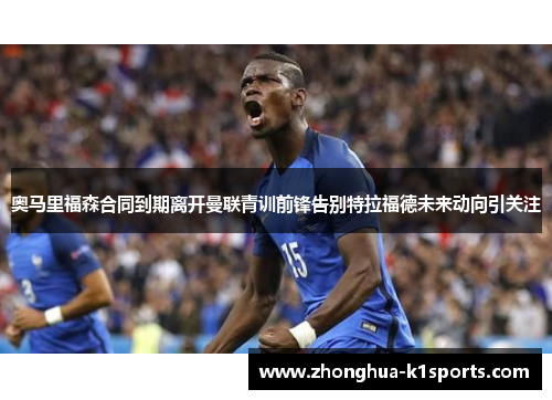 奥马里福森合同到期离开曼联青训前锋告别特拉福德未来动向引关注