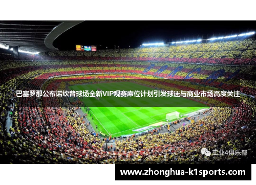 巴塞罗那公布诺坎普球场全新VIP观赛席位计划引发球迷与商业市场高度关注