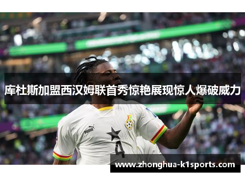库杜斯加盟西汉姆联首秀惊艳展现惊人爆破威力 库杜斯加盟西汉姆联首秀惊艳展现惊人爆破威力